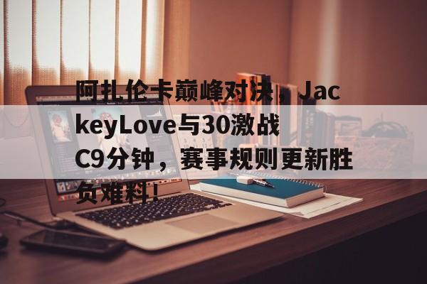 开云中国官方网站阿扎伦卡巅峰对决，JackeyLove与30激战C9分钟，赛事规则更新胜负难料！(阿扎伦卡能否再夺大满贯)